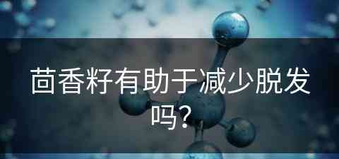 茴香籽有助于减少脱发吗？